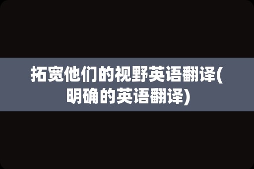拓宽他们的视野英语翻译(明确的英语翻译)