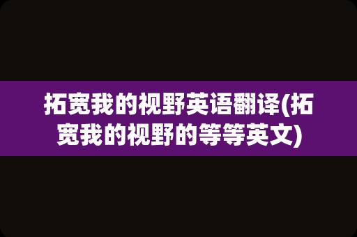 拓宽我的视野英语翻译(拓宽我的视野的等等英文)