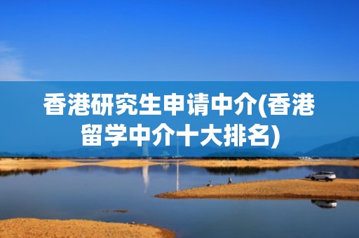 香港研究生申请中介(香港留学中介十大排名)