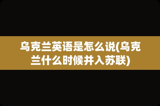 乌克兰英语是怎么说(乌克兰什么时候并入苏联)