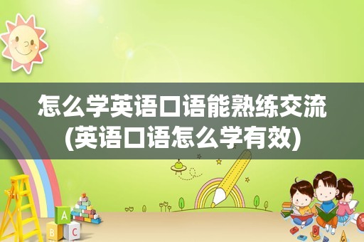 怎么学英语口语能熟练交流(英语口语怎么学有效)