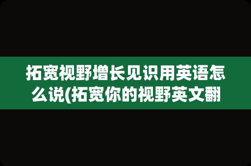拓宽视野增长见识用英语怎么说(拓宽你的视野英文翻译)