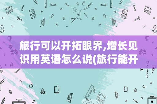 旅行可以开拓眼界,增长见识用英语怎么说(旅行能开阔眼界的英语文章)