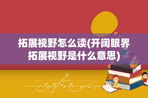 拓展视野怎么读(开阔眼界拓展视野是什么意思)