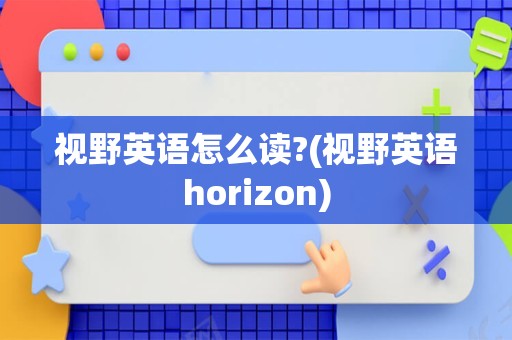 视野英语怎么读?(视野英语horizon)