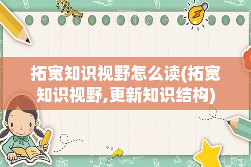 拓宽知识视野怎么读(拓宽知识视野,更新知识结构)