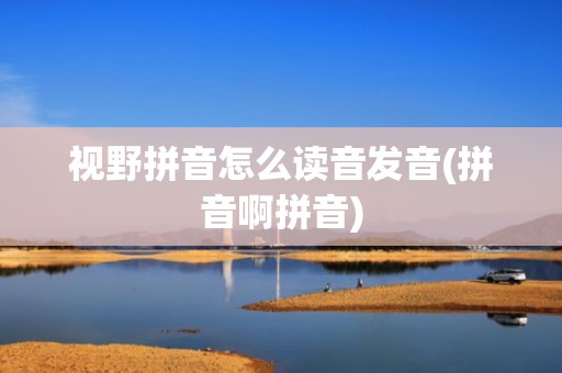 视野拼音怎么读音发音(拼音啊拼音)