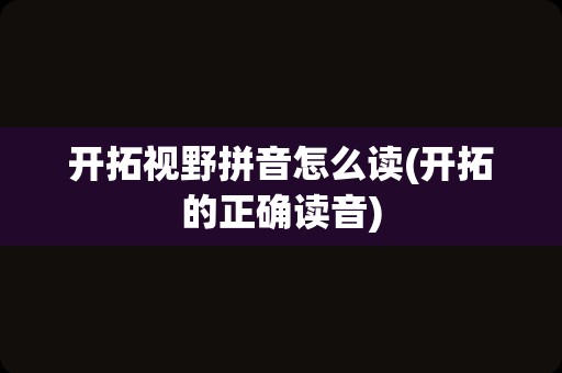 开拓视野拼音怎么读(开拓的正确读音)
