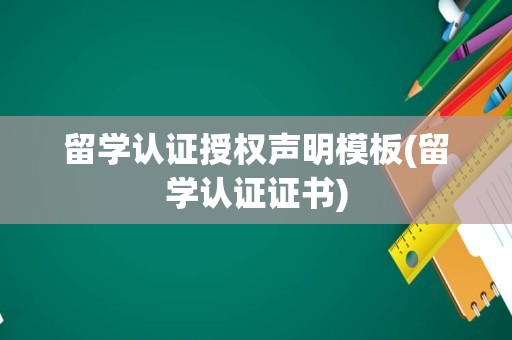 留学认证授权声明模板(留学认证证书)