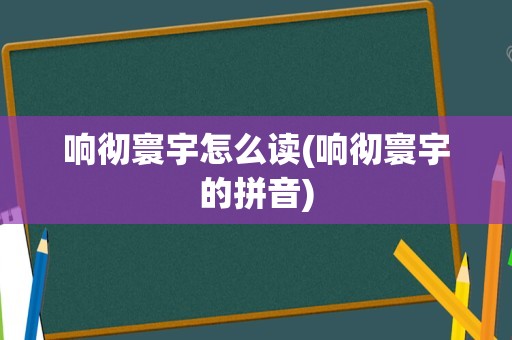 响彻寰宇怎么读(响彻寰宇的拼音)