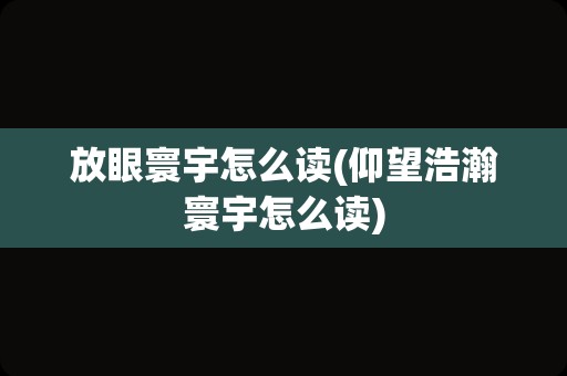 放眼寰宇怎么读(仰望浩瀚寰宇怎么读)