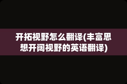 开拓视野怎么翻译(丰富思想开阔视野的英语翻译)