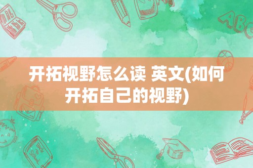 开拓视野怎么读 英文(如何开拓自己的视野)