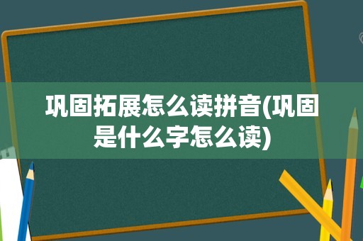巩固拓展怎么读拼音(巩固是什么字怎么读)
