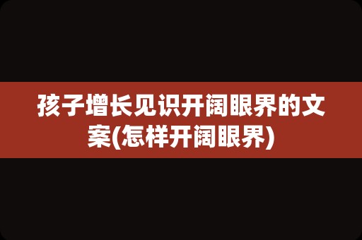 孩子增长见识开阔眼界的文案(怎样开阔眼界)