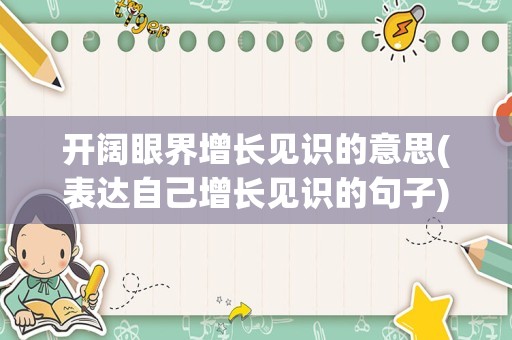 开阔眼界增长见识的意思(表达自己增长见识的句子)