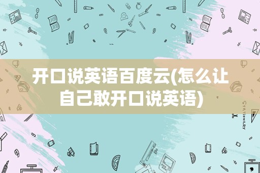 开口说英语百度云(怎么让自己敢开口说英语)