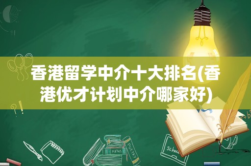 香港留学中介十大排名(香港优才计划中介哪家好)