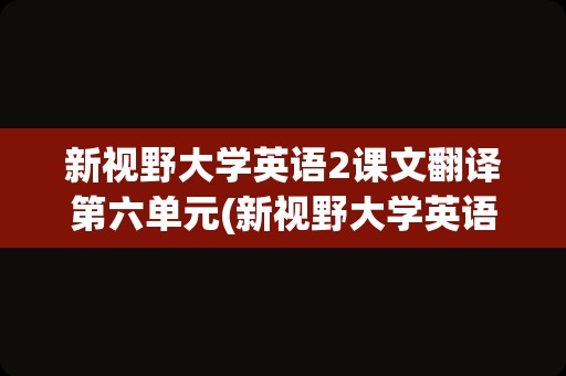 新视野大学英语2课文翻译第六单元(新视野大学英语5课文翻译)