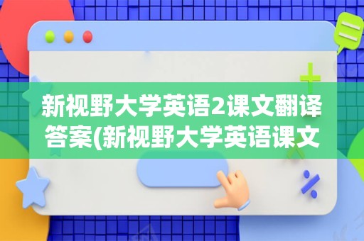 新视野大学英语2课文翻译答案(新视野大学英语课文及翻译)
