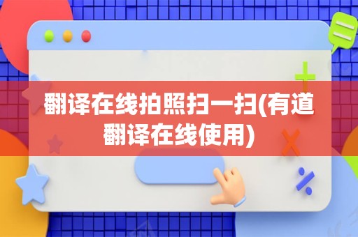 翻译在线拍照扫一扫(有道翻译在线使用)