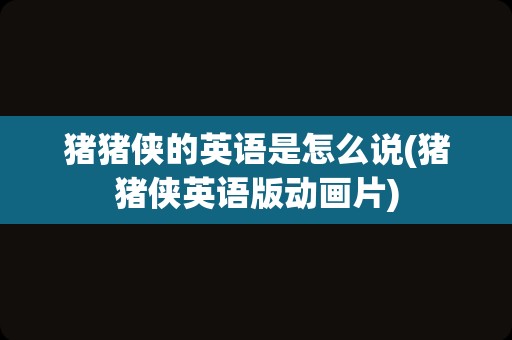 猪猪侠的英语是怎么说(猪猪侠英语版动画片)