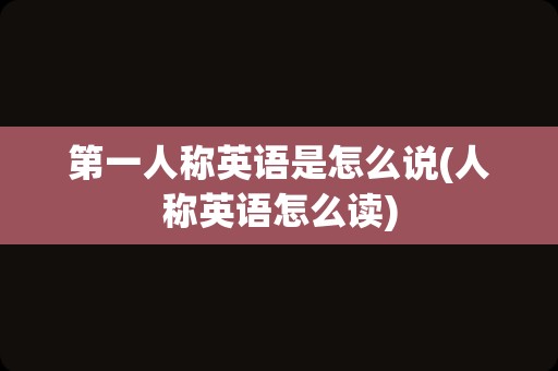 第一人称英语是怎么说(人称英语怎么读)