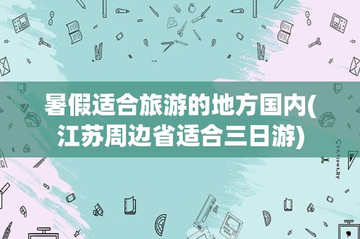 暑假适合旅游的地方国内(江苏周边省适合三日游)