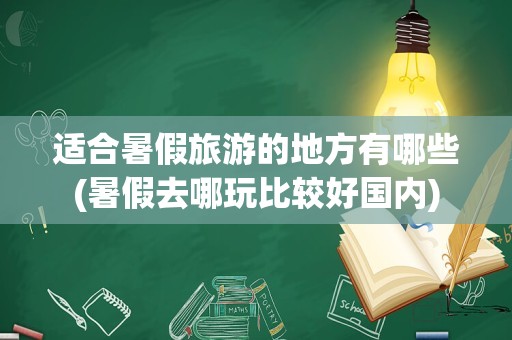 适合暑假旅游的地方有哪些(暑假去哪玩比较好国内)
