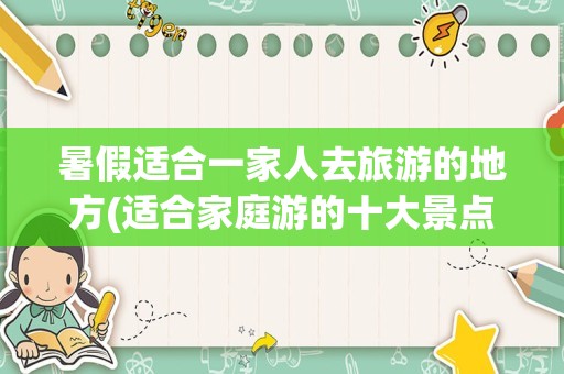 暑假适合一家人去旅游的地方(适合家庭游的十大景点)