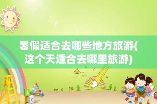 暑假适合去哪些地方旅游(这个天适合去哪里旅游)