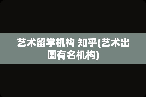 艺术留学机构 知乎(艺术出国有名机构)