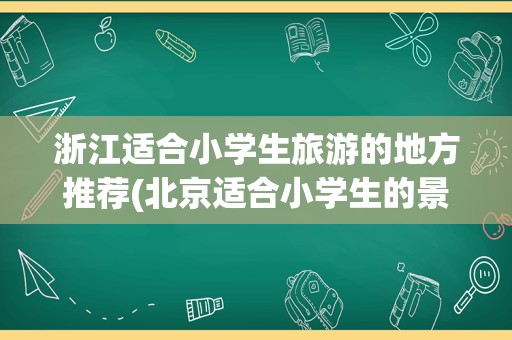 浙江适合小学生旅游的地方推荐(北京适合小学生的景点)