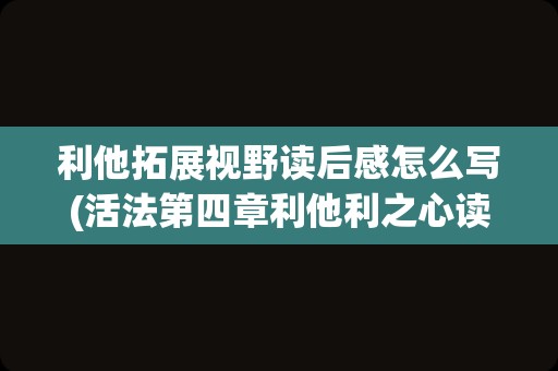 利他拓展视野读后感怎么写(活法第四章利他利之心读后感)
