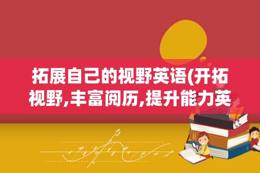拓展自己的视野英语(开拓视野,丰富阅历,提升能力英语)