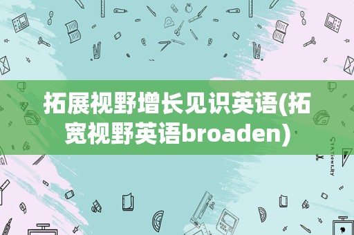 拓展视野增长见识英语(拓宽视野英语broaden)