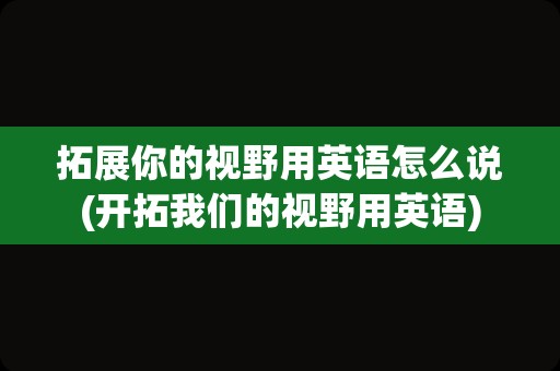拓展你的视野用英语怎么说(开拓我们的视野用英语)