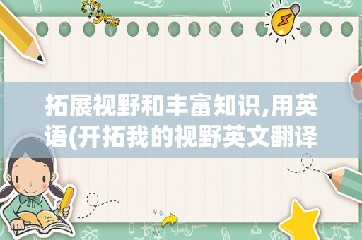 拓展视野和丰富知识,用英语(开拓我的视野英文翻译)