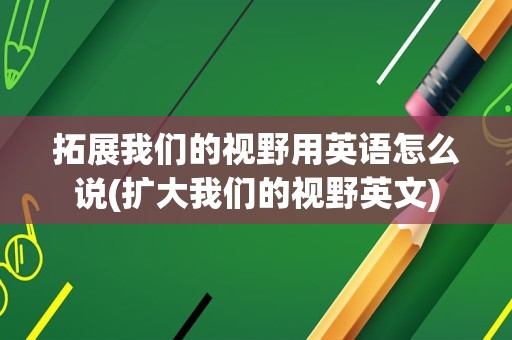 拓展我们的视野用英语怎么说(扩大我们的视野英文)