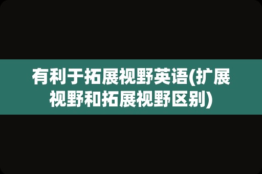 有利于拓展视野英语(扩展视野和拓展视野区别)