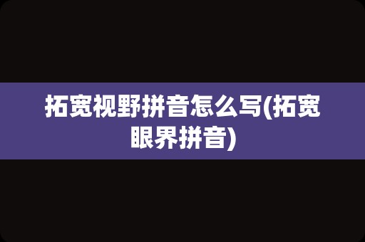 拓宽视野拼音怎么写(拓宽眼界拼音)