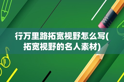行万里路拓宽视野怎么写(拓宽视野的名人素材)