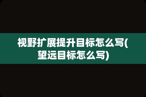 视野扩展提升目标怎么写(望远目标怎么写)