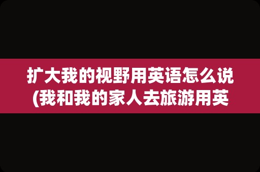 扩大我的视野用英语怎么说(我和我的家人去旅游用英语怎么说)