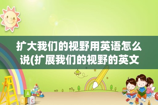 扩大我们的视野用英语怎么说(扩展我们的视野的英文翻译)