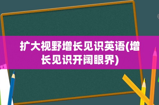 扩大视野增长见识英语(增长见识开阔眼界)