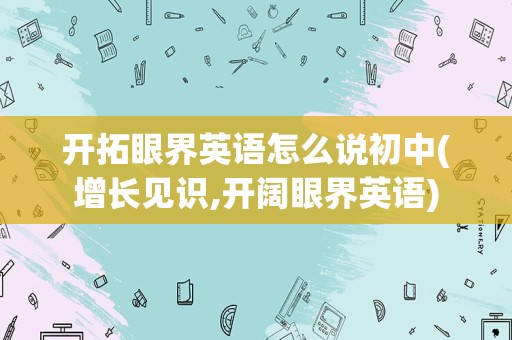 开拓眼界英语怎么说初中(增长见识,开阔眼界英语)