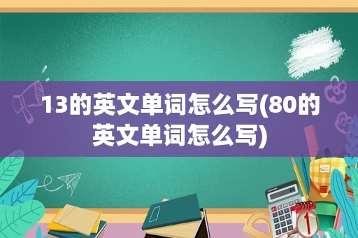 13的英文单词怎么写(80的英文单词怎么写)
