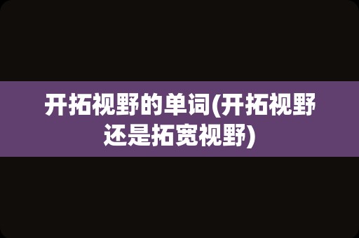 开拓视野的单词(开拓视野还是拓宽视野)