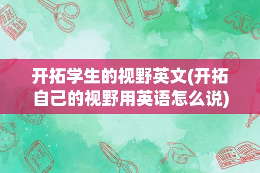 开拓学生的视野英文(开拓自己的视野用英语怎么说)